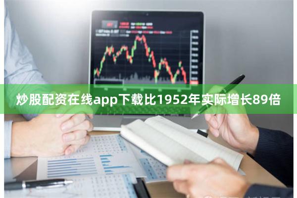 炒股配资在线app下载比1952年实际增长89倍