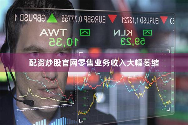 配资炒股官网零售业务收入大幅萎缩