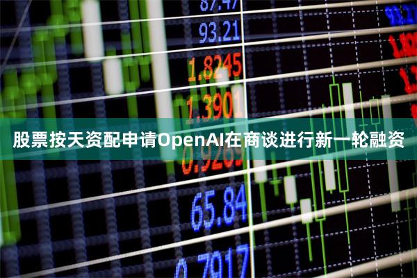 股票按天资配申请OpenAI在商谈进行新一轮融资