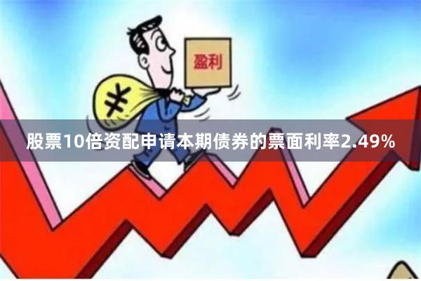 股票10倍资配申请本期债券的票面利率2.49%