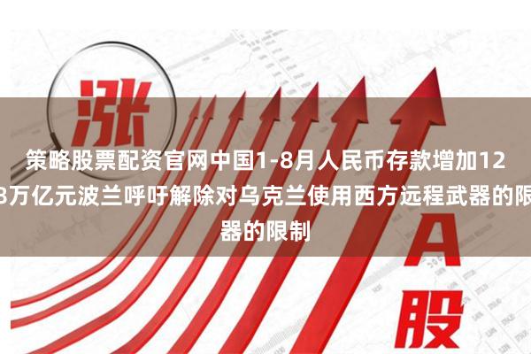 策略股票配资官网中国1-8月人民币存款增加12.88万亿元波兰呼吁解除对乌克兰使用西方远程武器的限制