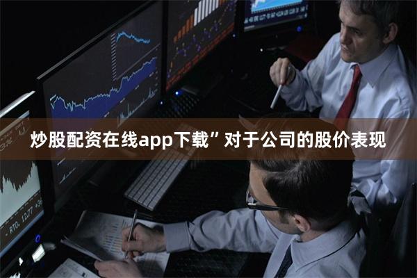 炒股配资在线app下载”　　对于公司的股价表现