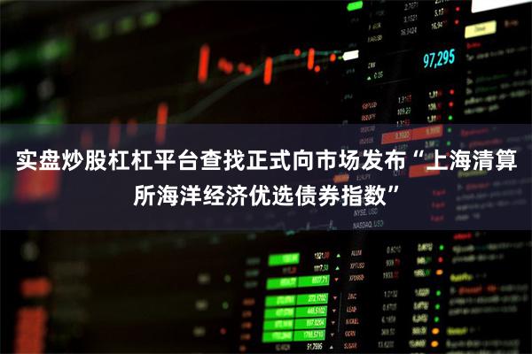 实盘炒股杠杠平台查找正式向市场发布“上海清算所海洋经济优选债券指数”