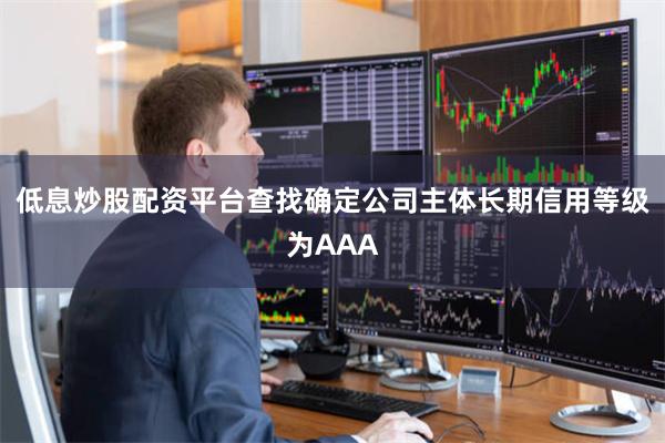 低息炒股配资平台查找确定公司主体长期信用等级为AAA