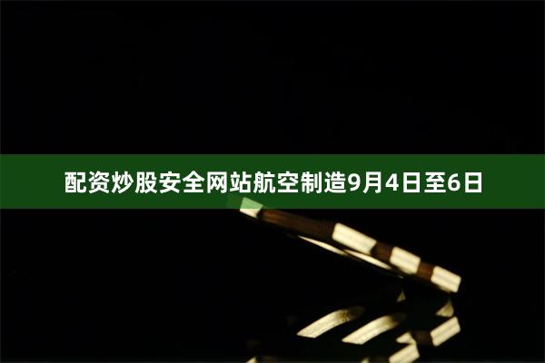 配资炒股安全网站航空制造9月4日至6日