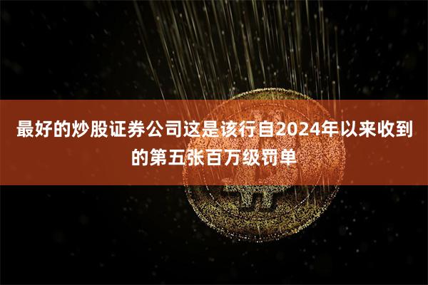 最好的炒股证券公司这是该行自2024年以来收到的第五张百万级罚单