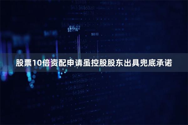 股票10倍资配申请虽控股股东出具兜底承诺