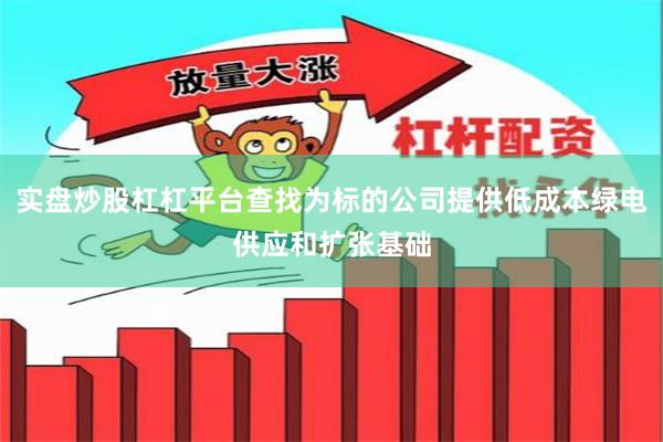 实盘炒股杠杠平台查找为标的公司提供低成本绿电供应和扩张基础
