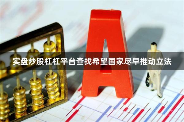 实盘炒股杠杠平台查找希望国家尽早推动立法