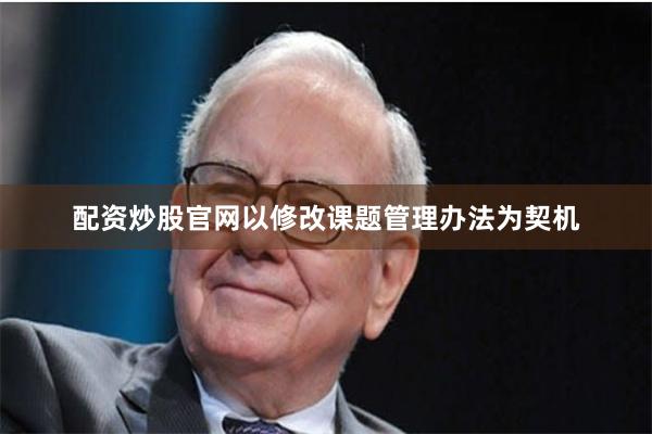 配资炒股官网以修改课题管理办法为契机