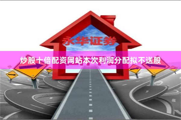 炒股十倍配资网站本次利润分配拟不送股