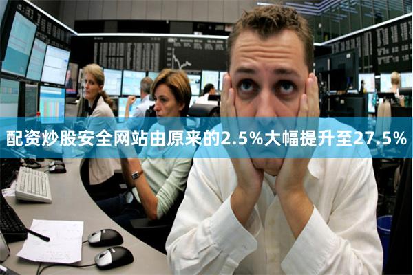 配资炒股安全网站由原来的2.5%大幅提升至27.5%