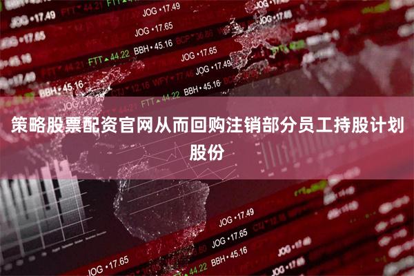 策略股票配资官网从而回购注销部分员工持股计划股份