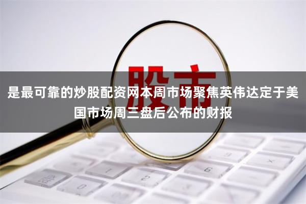 是最可靠的炒股配资网本周市场聚焦英伟达定于美国市场周三盘后公布的财报