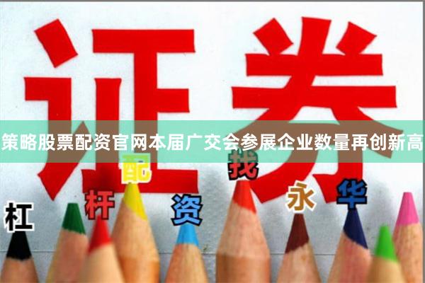 策略股票配资官网本届广交会参展企业数量再创新高