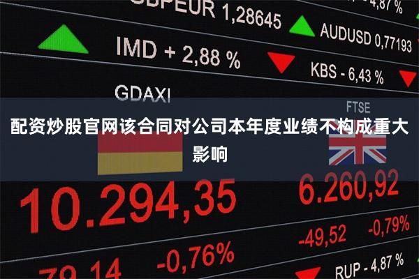 配资炒股官网该合同对公司本年度业绩不构成重大影响