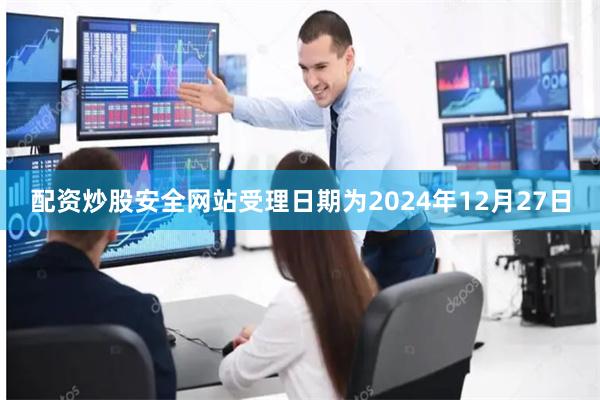 配资炒股安全网站受理日期为2024年12月27日