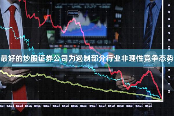最好的炒股证券公司为遏制部分行业非理性竞争态势