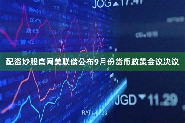 配资炒股官网美联储公布9月份货币政策会议决议