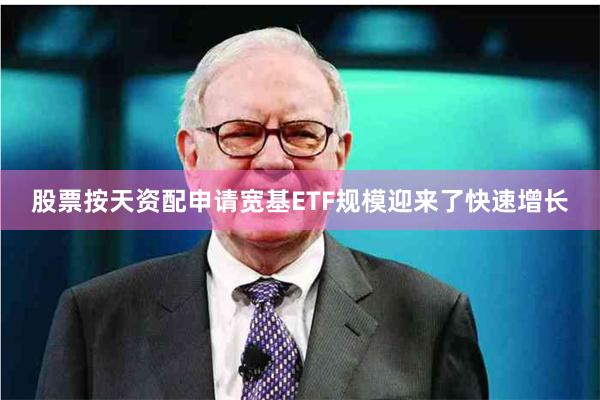 股票按天资配申请宽基ETF规模迎来了快速增长