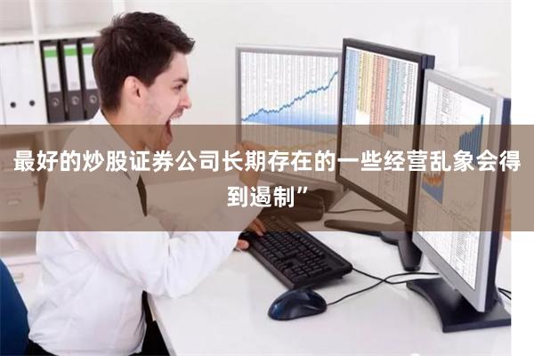 最好的炒股证券公司长期存在的一些经营乱象会得到遏制”