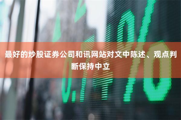 最好的炒股证券公司和讯网站对文中陈述、观点判断保持中立