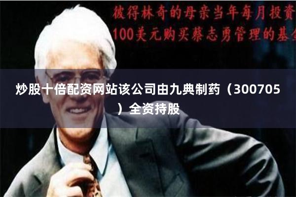 炒股十倍配资网站该公司由九典制药(300705)全资持股