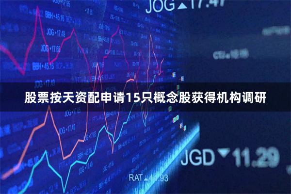 股票按天资配申请15只概念股获得机构调研