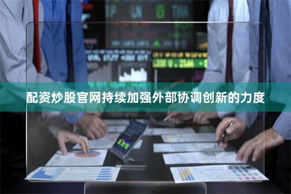 配资炒股官网持续加强外部协调创新的力度
