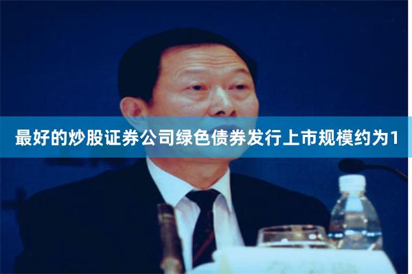 最好的炒股证券公司绿色债券发行上市规模约为1