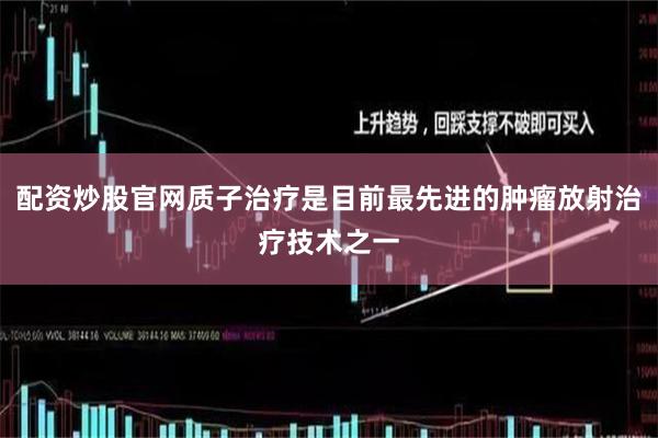 配资炒股官网质子治疗是目前最先进的肿瘤放射治疗技术之一